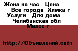 Жена на час › Цена ­ 3 000 - Все города, Химки г. Услуги » Для дома   . Челябинская обл.,Миасс г.